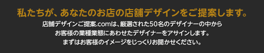 私たちが、あなたのお店の店舗デザインをご提案します。